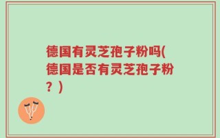 德国有灵芝孢子粉吗(德国是否有灵芝孢子粉？)