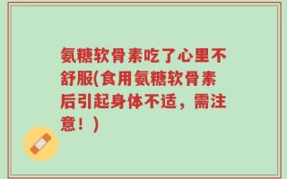 氨糖软骨素吃了心里不舒服(食用氨糖软骨素后引起身体不适，需注意！)