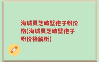 海城灵芝破壁孢子粉价格(海城灵芝破壁孢子粉价格解析)