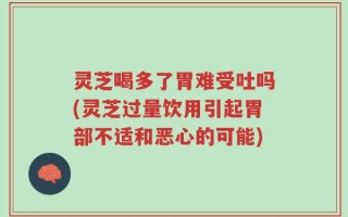 灵芝喝多了胃难受吐吗(灵芝过量饮用引起胃部不适和恶心的可能)