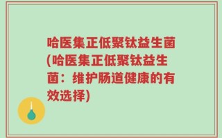 哈医集正低聚钛益生菌(哈医集正低聚钛益生菌：维护肠道健康的有效选择)