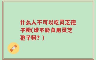 什么人不可以吃灵芝孢子粉(谁不能食用灵芝孢子粉？)