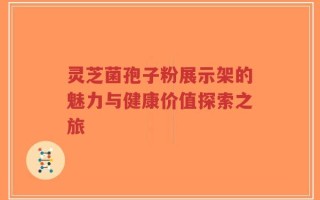 灵芝菌孢子粉展示架的魅力与健康价值探索之旅