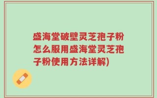 盛海堂破壁灵芝孢子粉怎么服用盛海堂灵芝孢子粉使用方法详解)