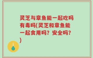 灵芝与章鱼能一起吃吗有毒吗(灵芝和章鱼能一起食用吗？安全吗？)