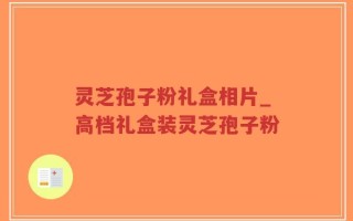 灵芝孢子粉礼盒相片_高档礼盒装灵芝孢子粉