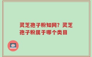 灵芝孢子粉知网？灵芝孢子粉属于哪个类目