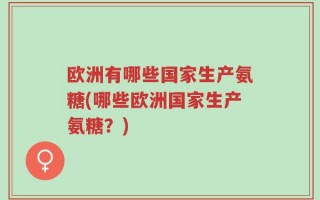 欧洲有哪些国家生产氨糖(哪些欧洲国家生产氨糖？)
