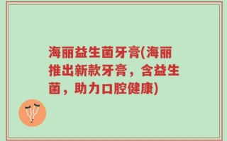 海丽益生菌牙膏(海丽推出新款牙膏，含益生菌，助力口腔健康)