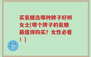 买氨糖选哪种牌子好啊女士(哪个牌子的氨糖最值得购买？女性必看！)