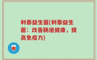 利泰益生菌(利泰益生菌：改善肠道健康，提高免疫力)