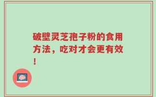 破壁灵芝孢子粉的食用方法，吃对才会更有效！