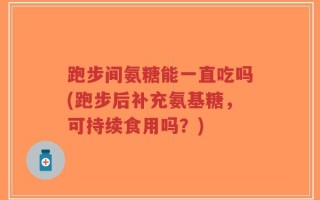 跑步间氨糖能一直吃吗(跑步后补充氨基糖，可持续食用吗？)