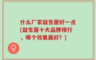 什么厂家益生菌好一点(益生菌十大品牌排行，哪个效果最好？)