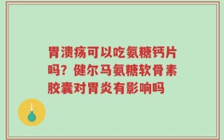 胃溃疡可以吃氨糖钙片吗？健尔马氨糖软骨素胶囊对胃炎有影响吗