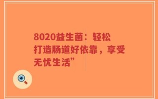 8020益生菌：轻松打造肠道好依靠，享受无忧生活”