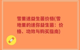 雪里迷益生菌价格(雪地里的迷你益生菌：价格、功效与购买指南)