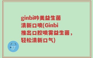 ginbi吟美益生菌清新口喷(Ginbi推出口腔喷雾益生菌，轻松清新口气)
