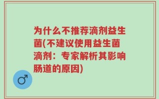 为什么不推荐滴剂益生菌(不建议使用益生菌滴剂：专家解析其影响肠道的原因)