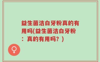 益生菌洁白牙粉真的有用吗(益生菌洁白牙粉：真的有用吗？)