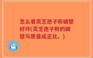 怎么看灵芝孢子粉破壁好坏(灵芝孢子粉的破壁与质量成正比。)