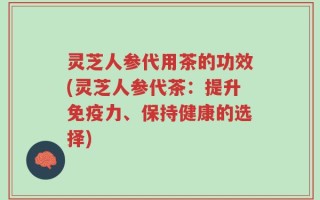 灵芝人参代用茶的功效(灵芝人参代茶：提升免疫力、保持健康的选择)