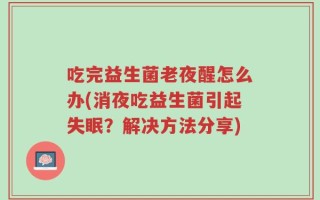 吃完益生菌老夜醒怎么办(消夜吃益生菌引起失眠？解决方法分享)