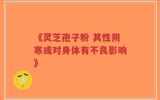 《灵芝孢子粉 其性阴寒或对身体有不良影响》