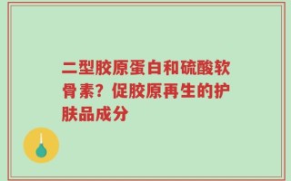 二型胶原蛋白和硫酸软骨素？促胶原再生的护肤品成分