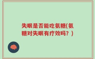 失眠是否能吃氨糖(氨糖对失眠有疗效吗？)