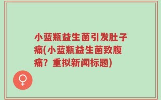 小蓝瓶益生菌引发肚子痛(小蓝瓶益生菌致腹痛？重拟新闻标题)