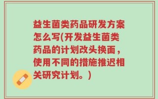 益生菌类药品研发方案怎么写(开发益生菌类药品的计划改头换面，使用不同的措施推迟相关研究计划。)