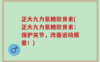 正大九力氨糖软骨素(正大九力氨糖软骨素：保护关节，改善运动质量！)
