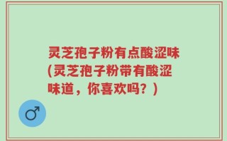 灵芝孢子粉有点酸涩味(灵芝孢子粉带有酸涩味道，你喜欢吗？)