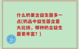 什么奶里含益生菌多一点(奶品中益生菌含量大比拼，哪种奶含益生菌更丰富？)