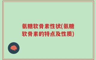 氨糖软骨素性状(氨糖软骨素的特点及性质)