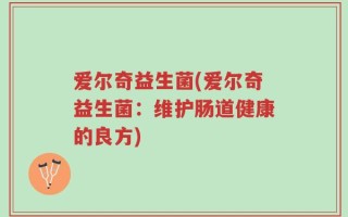 爱尔奇益生菌(爱尔奇益生菌：维护肠道健康的良方)