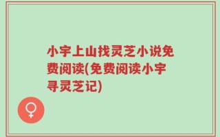 小宇上山找灵芝小说免费阅读(免费阅读小宇寻灵芝记)