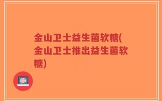 金山卫士益生菌软糖(金山卫士推出益生菌软糖)