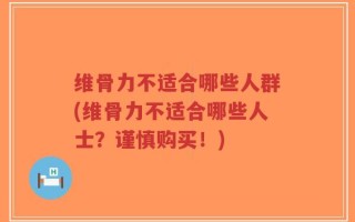 维骨力不适合哪些人群(维骨力不适合哪些人士？谨慎购买！)