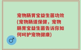宠物肠胃宝益生菌功效(宠物肠道保健，宠物肠胃宝益生菌告诉你如何呵护宠物健康)