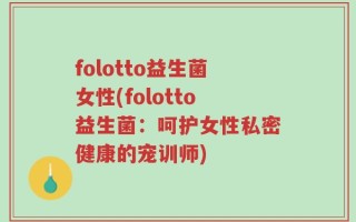 folotto益生菌女性(folotto益生菌：呵护女性私密健康的宠训师)