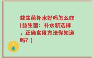 益生菌补水好吗怎么吃(益生菌：补水新选择，正确食用方法你知道吗？)