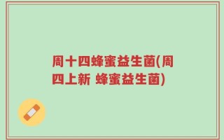 周十四蜂蜜益生菌(周四上新 蜂蜜益生菌)