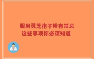服用灵芝孢子粉有禁忌 这些事项你必须知道