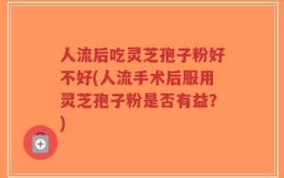 人流后吃灵芝孢子粉好不好(人流手术后服用灵芝孢子粉是否有益？)