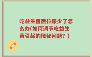 吃益生菌后拉屎少了怎么办(如何调节吃益生菌引起的便秘问题？)
