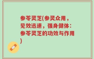 参苓灵芝(参灵众用，见效迅速，强身健体：参苓灵芝的功效与作用)