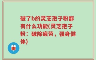 破了b的灵芝孢子粉都有什么功能(灵芝孢子粉：破除疲劳，强身健体)