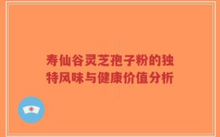 寿仙谷灵芝孢子粉的独特风味与健康价值分析